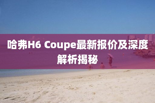 哈弗H6 Coupe最新報(bào)價(jià)及深度解析揭秘