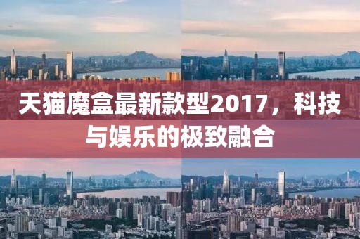 天貓魔盒最新款型2017，科技與娛樂的極致融合