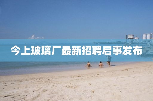 今上玻璃廠最新招聘啟事發(fā)布
