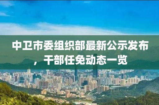 中衛(wèi)市委組織部最新公示發(fā)布，干部任免動態(tài)一覽