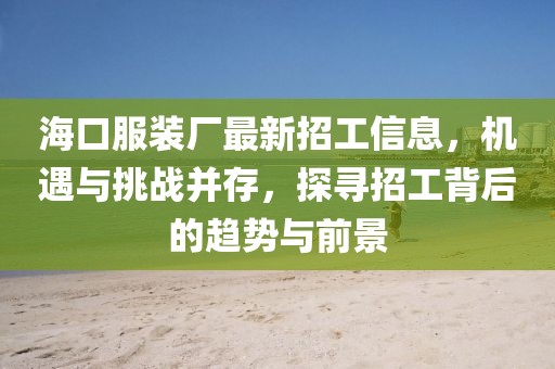 ?？诜b廠最新招工信息，機(jī)遇與挑戰(zhàn)并存，探尋招工背后的趨勢(shì)與前景
