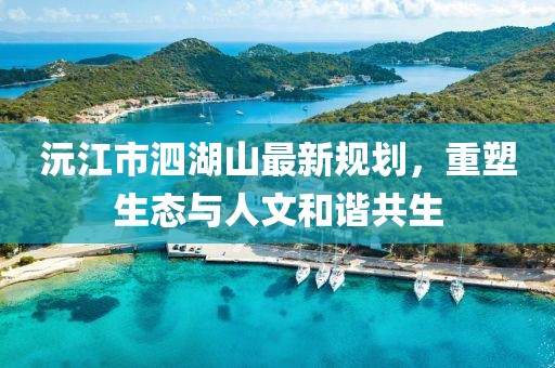 沅江市泗湖山最新規(guī)劃，重塑生態(tài)與人文和諧共生