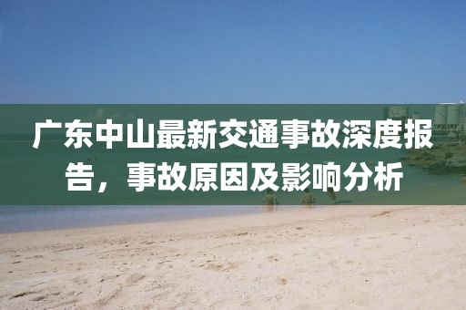 廣東中山最新交通事故深度報(bào)告，事故原因及影響分析