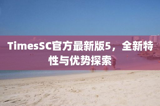 TimesSC官方最新版5，全新特性與優(yōu)勢(shì)探索