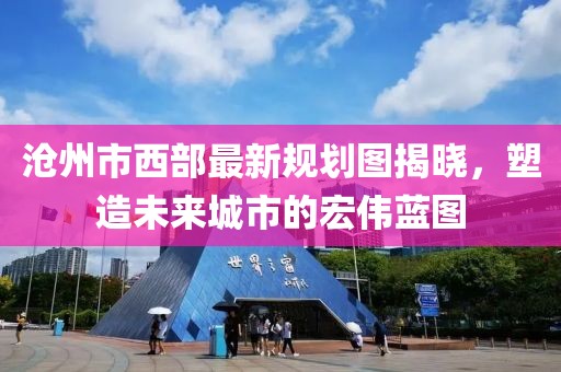 滄州市西部最新規(guī)劃圖揭曉，塑造未來城市的宏偉藍圖