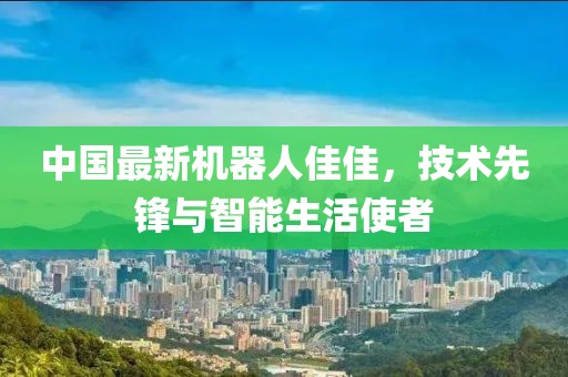 中國(guó)最新機(jī)器人佳佳，技術(shù)先鋒與智能生活使者