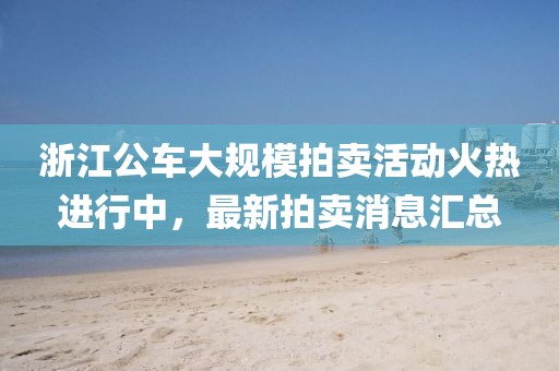 浙江公車大規(guī)模拍賣活動(dòng)火熱進(jìn)行中，最新拍賣消息匯總