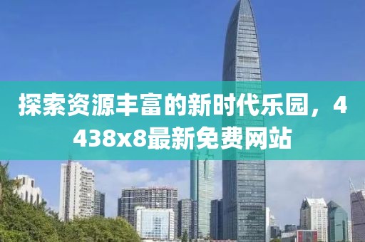 探索資源豐富的新時代樂園，4438x8最新免費網(wǎng)站