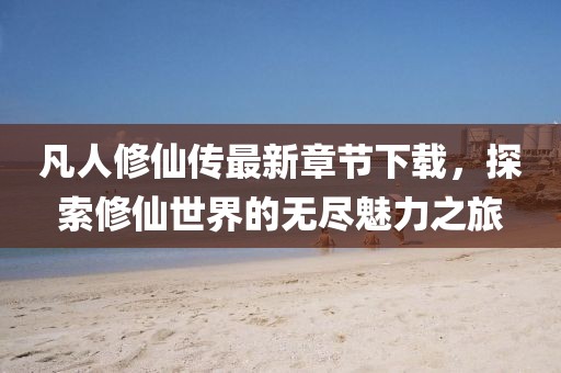 凡人修仙傳最新章節(jié)下載，探索修仙世界的無盡魅力之旅