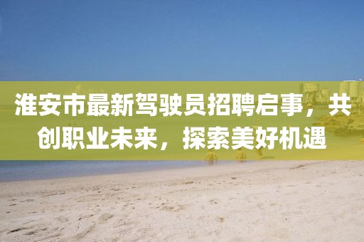 淮安市最新駕駛員招聘啟事，共創(chuàng)職業(yè)未來，探索美好機(jī)遇