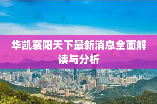 華凱襄陽天下最新消息全面解讀與分析