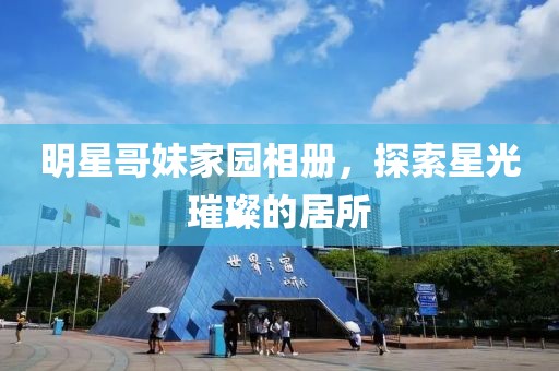 明星哥妹家園相冊，探索星光璀璨的居所