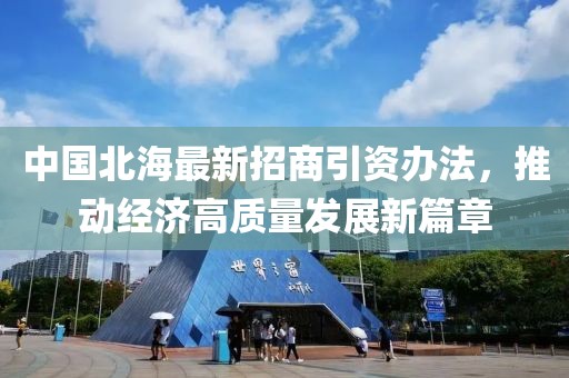 中國北海最新招商引資辦法，推動經(jīng)濟高質(zhì)量發(fā)展新篇章