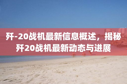 殲-20戰(zhàn)機(jī)最新信息概述，揭秘殲20戰(zhàn)機(jī)最新動(dòng)態(tài)與進(jìn)展