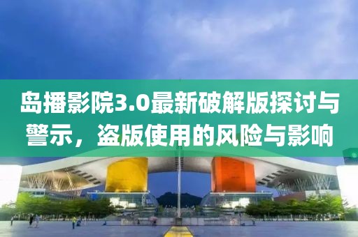 島播影院3.0最新破解版探討與警示，盜版使用的風(fēng)險(xiǎn)與影響