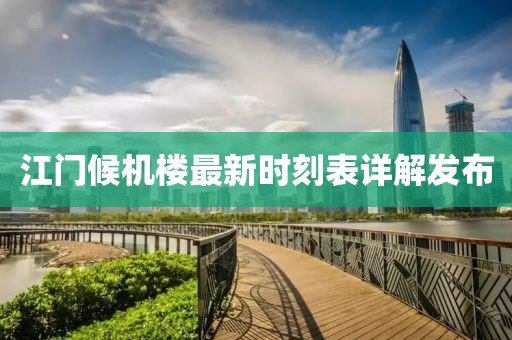 江門候機(jī)樓最新時(shí)刻表詳解發(fā)布