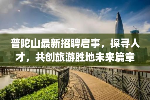 普陀山最新招聘啟事，探尋人才，共創(chuàng)旅游勝地未來篇章