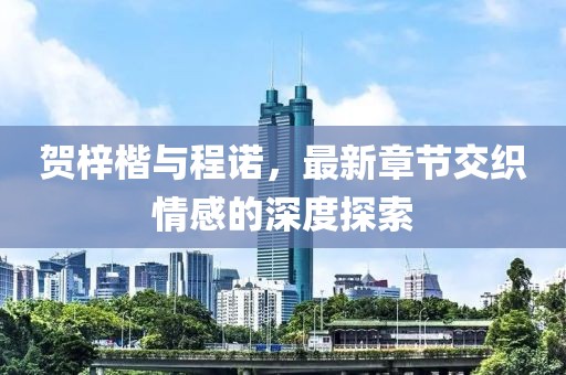 賀梓楷與程諾，最新章節(jié)交織情感的深度探索