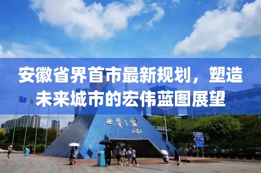 安徽省界首市最新規(guī)劃，塑造未來城市的宏偉藍(lán)圖展望