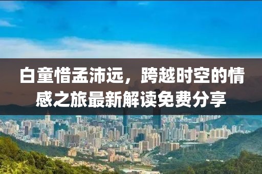 白童惜孟沛遠，跨越時空的情感之旅最新解讀免費分享