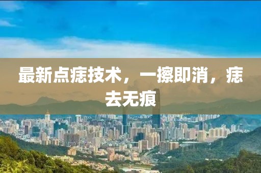 最新點痣技術，一擦即消，痣去無痕