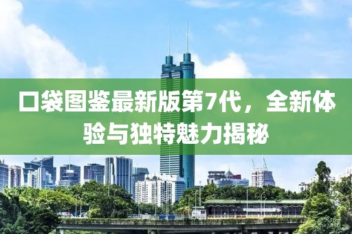 口袋圖鑒最新版第7代，全新體驗與獨(dú)特魅力揭秘