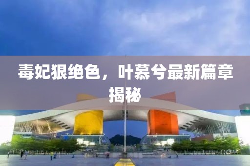 毒妃狠絕色，葉慕兮最新篇章揭秘