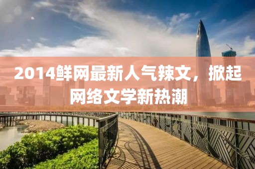 2014鮮網(wǎng)最新人氣辣文，掀起網(wǎng)絡(luò)文學(xué)新熱潮