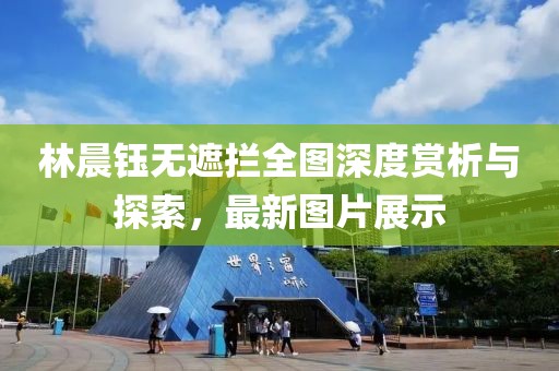 林晨鈺無(wú)遮攔全圖深度賞析與探索，最新圖片展示
