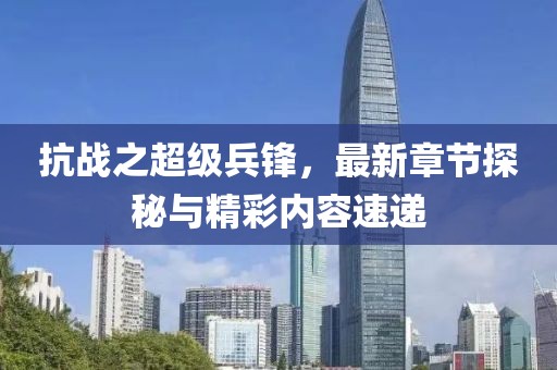 抗戰(zhàn)之超級兵鋒，最新章節(jié)探秘與精彩內容速遞