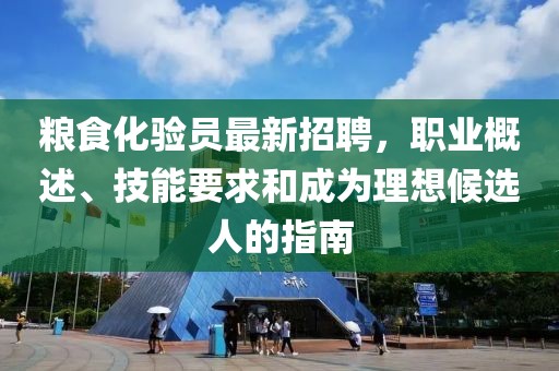 糧食化驗員最新招聘，職業(yè)概述、技能要求和成為理想候選人的指南