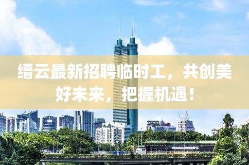 縉云最新招聘臨時工，共創(chuàng)美好未來，把握機遇！