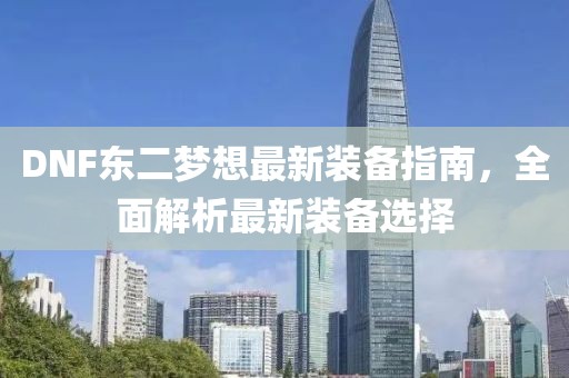 DNF東二夢(mèng)想最新裝備指南，全面解析最新裝備選擇