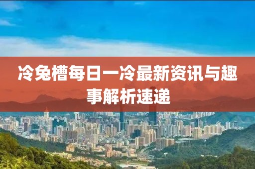 冷兔槽每日一冷最新資訊與趣事解析速遞