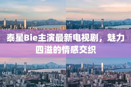 泰星Bie主演最新電視劇，魅力四溢的情感交織