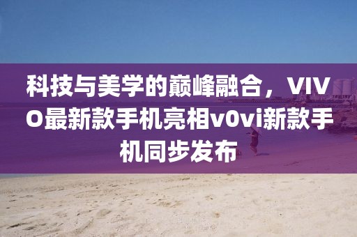 科技與美學(xué)的巔峰融合，VIVO最新款手機亮相v0vi新款手機同步發(fā)布