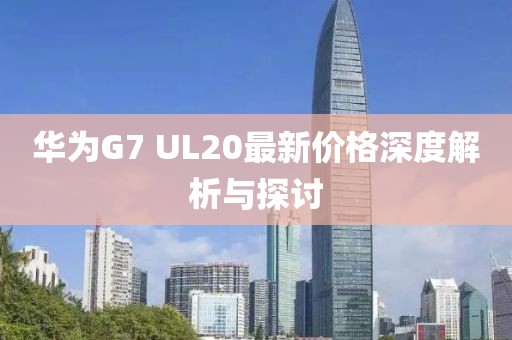 華為G7 UL20最新價(jià)格深度解析與探討