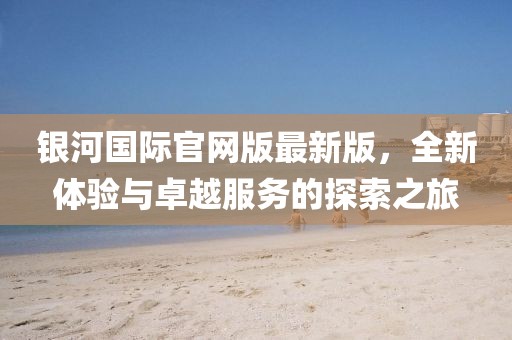 銀河國(guó)際官網(wǎng)版最新版，全新體驗(yàn)與卓越服務(wù)的探索之旅