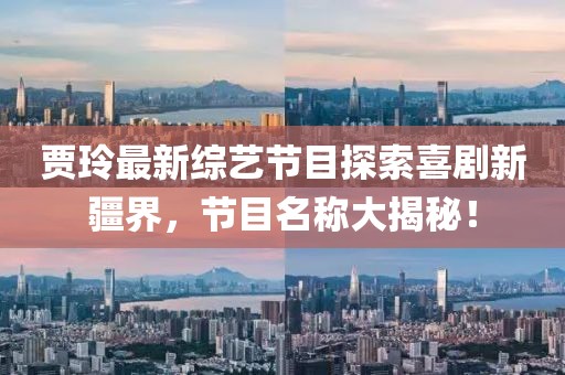 賈玲最新綜藝節(jié)目探索喜劇新疆界，節(jié)目名稱大揭秘！