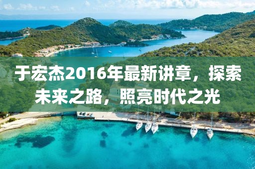 于宏杰2016年最新講章，探索未來之路，照亮?xí)r代之光