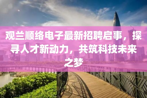 觀蘭順絡(luò)電子最新招聘啟事，探尋人才新動(dòng)力，共筑科技未來之夢