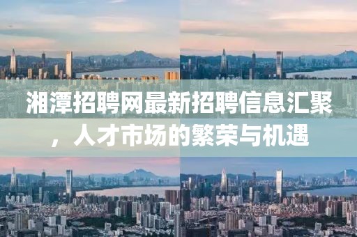 湘潭招聘網(wǎng)最新招聘信息匯聚，人才市場的繁榮與機(jī)遇