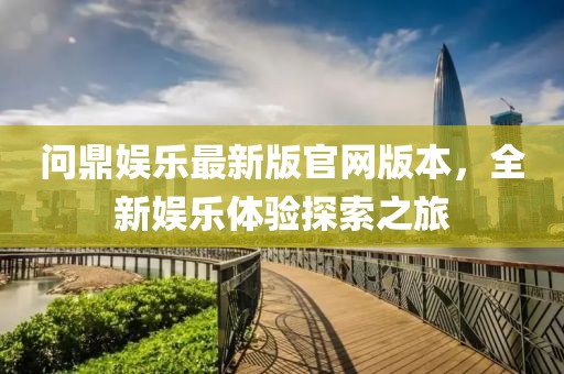問鼎娛樂最新版官網(wǎng)版本，全新娛樂體驗(yàn)探索之旅