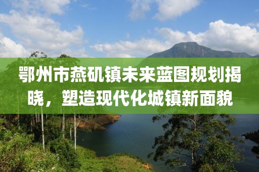 鄂州市燕磯鎮(zhèn)未來藍(lán)圖規(guī)劃揭曉，塑造現(xiàn)代化城鎮(zhèn)新面貌