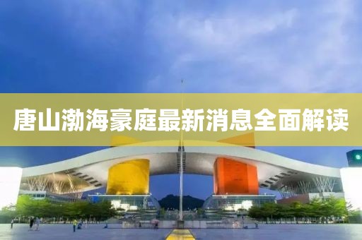 唐山渤海豪庭最新消息全面解讀