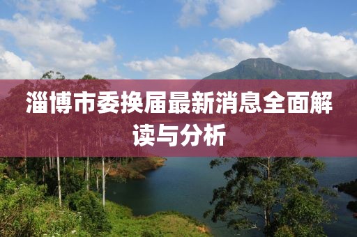 淄博市委換屆最新消息全面解讀與分析