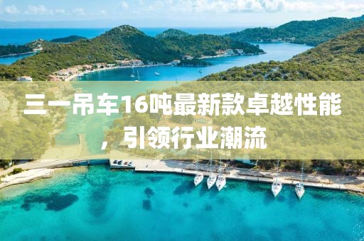 三一吊車16噸最新款卓越性能，引領行業(yè)潮流