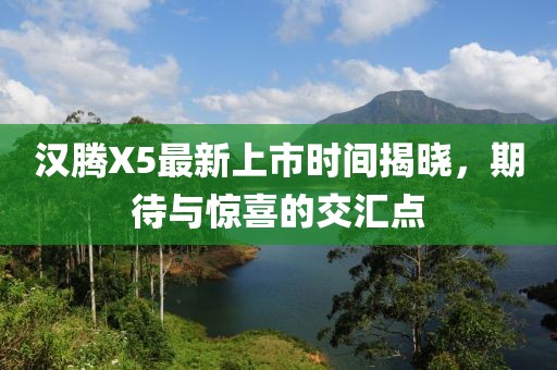 漢騰X5最新上市時(shí)間揭曉，期待與驚喜的交匯點(diǎn)
