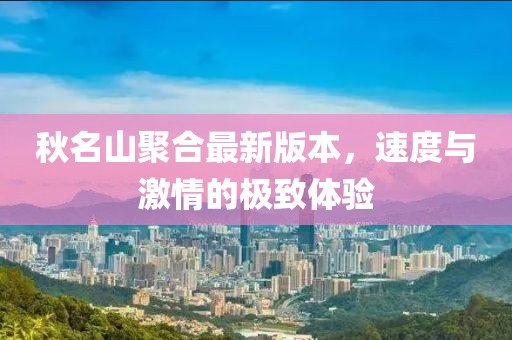 秋名山聚合最新版本，速度與激情的極致體驗(yàn)