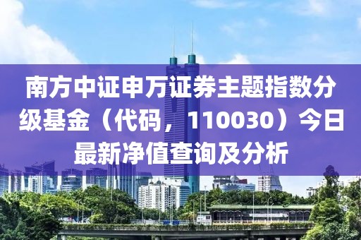 南方中證申萬證券主題指數(shù)分級基金（代碼，110030）今日最新凈值查詢及分析